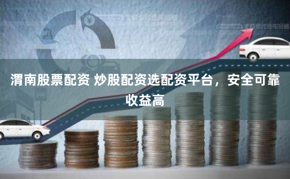 渭南股票配资 炒股配资选配资平台，安全可靠收益高