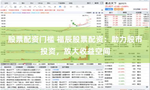 股票配资门槛 福辰股票配资：助力股市投资，放大收益空间