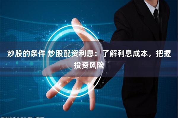 炒股的条件 炒股配资利息：了解利息成本，把握投资风险