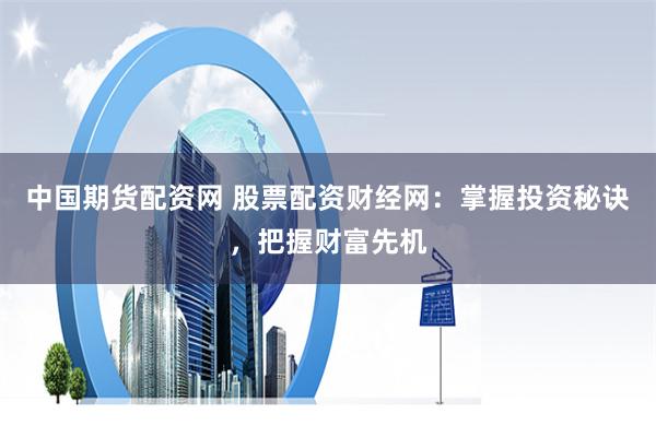 中国期货配资网 股票配资财经网：掌握投资秘诀，把握财富先机