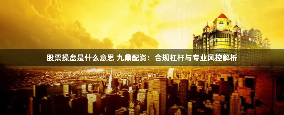 股票操盘是什么意思 九鼎配资：合规杠杆与专业风控解析