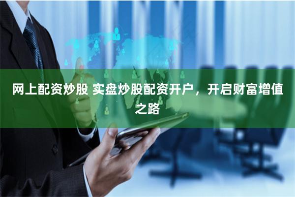 网上配资炒股 实盘炒股配资开户，开启财富增值之路