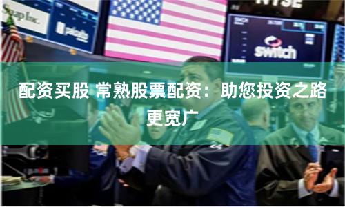 配资买股 常熟股票配资：助您投资之路更宽广