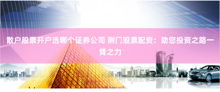 散户股票开户选哪个证券公司 荆门股票配资：助您投资之路一臂之力