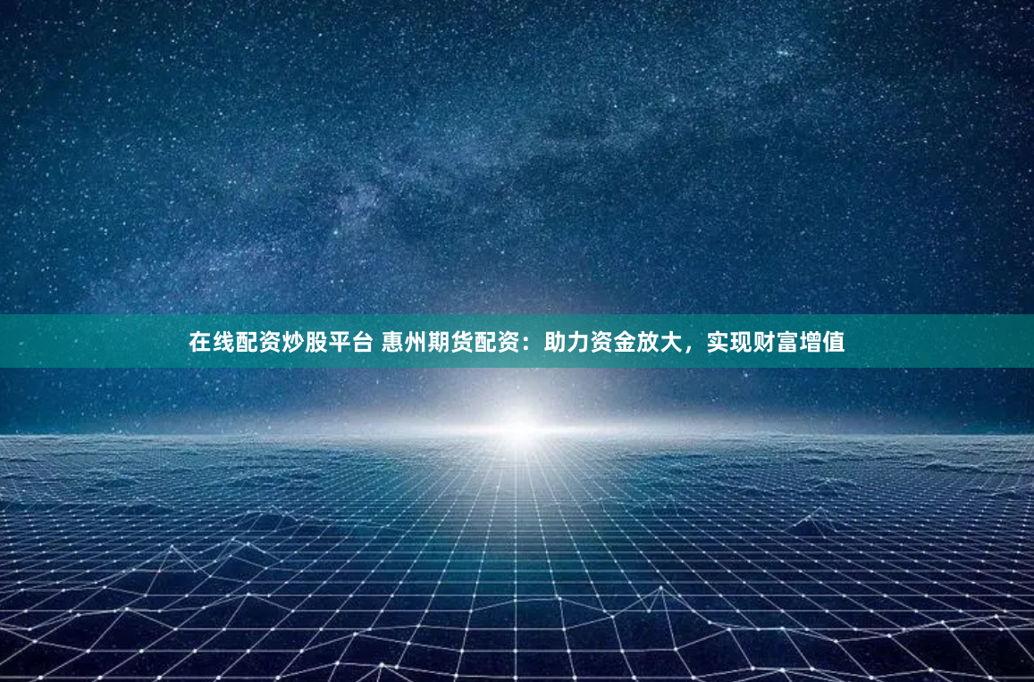 在线配资炒股平台 惠州期货配资：助力资金放大，实现财富增值