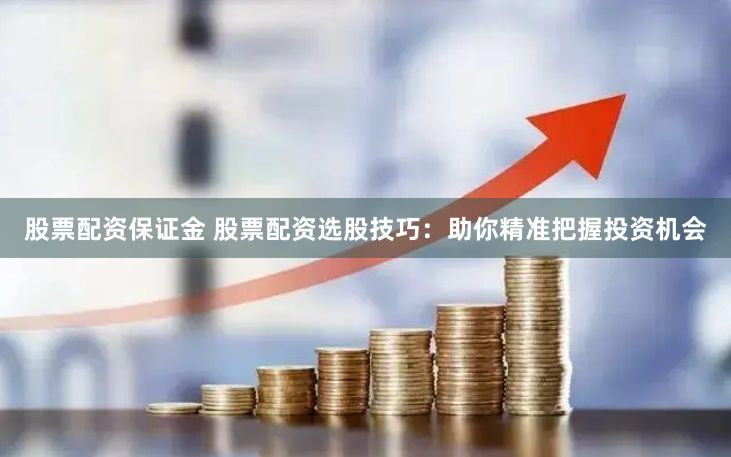 股票配资保证金 股票配资选股技巧：助你精准把握投资机会