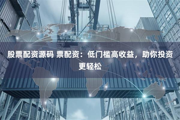股票配资源码 票配资：低门槛高收益，助你投资更轻松