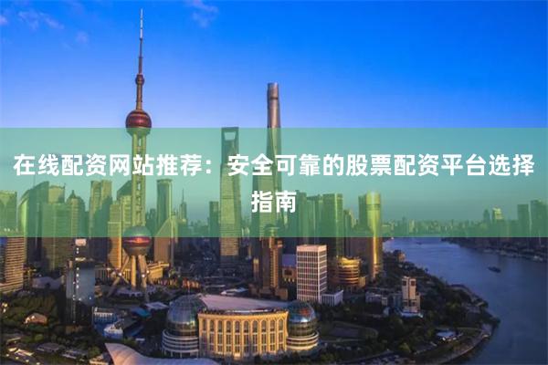 在线配资网站推荐：安全可靠的股票配资平台选择指南