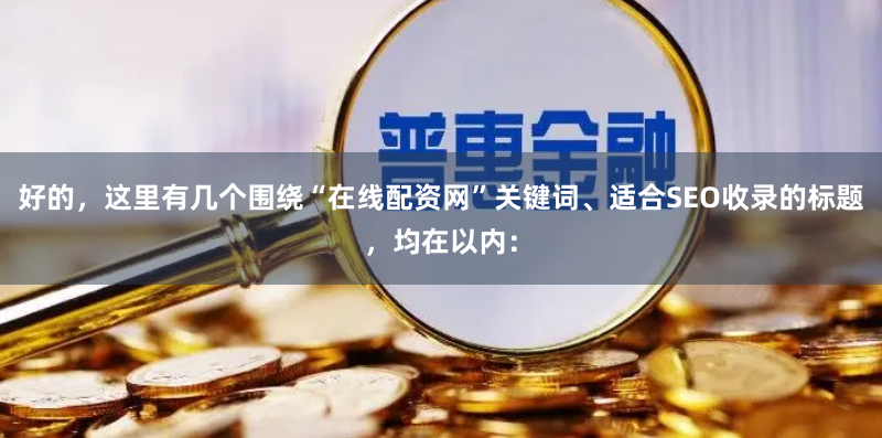 好的，这里有几个围绕“在线配资网”关键词、适合SEO收录的标题，均在以内：