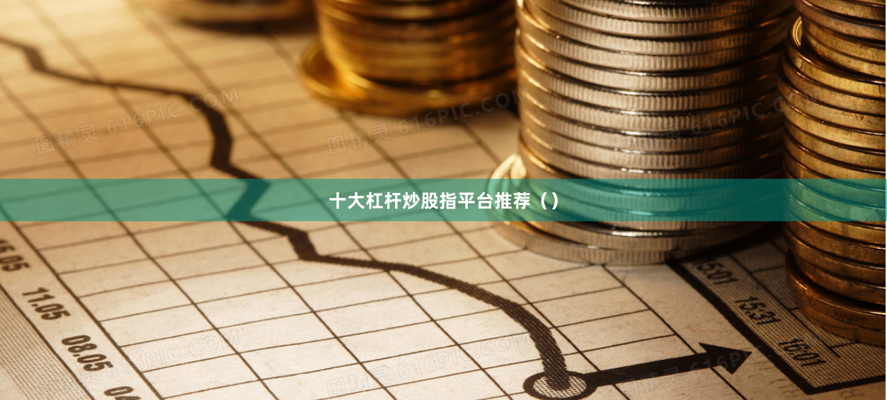 十大杠杆炒股指平台推荐（）