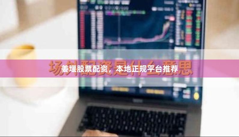 姜堰股票配资，本地正规平台推荐