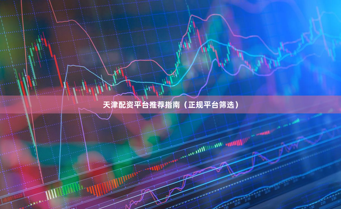天津配资平台推荐指南（正规平台筛选）
