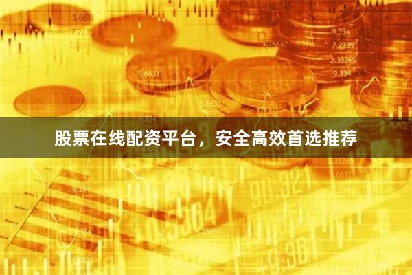 股票在线配资平台，安全高效首选推荐