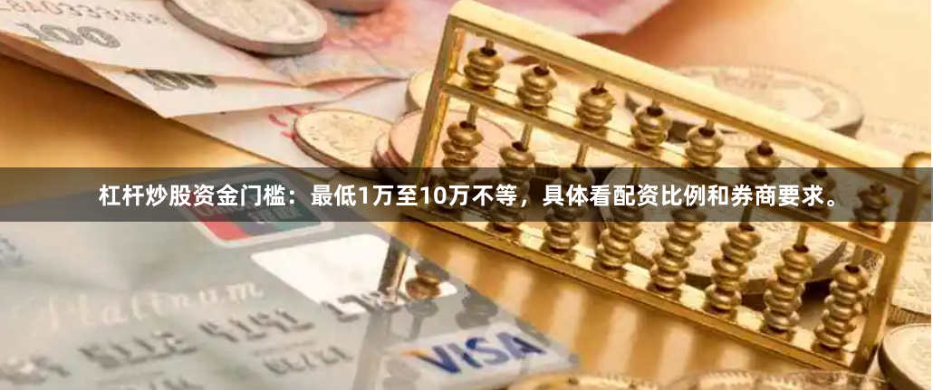 杠杆炒股资金门槛：最低1万至10万不等，具体看配资比例和券商要求。