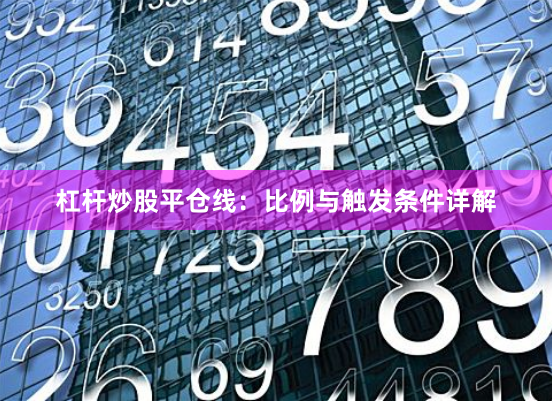 杠杆炒股平仓线：比例与触发条件详解
