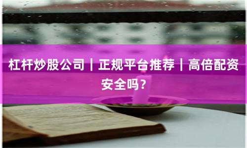 杠杆炒股公司｜正规平台推荐｜高倍配资安全吗？