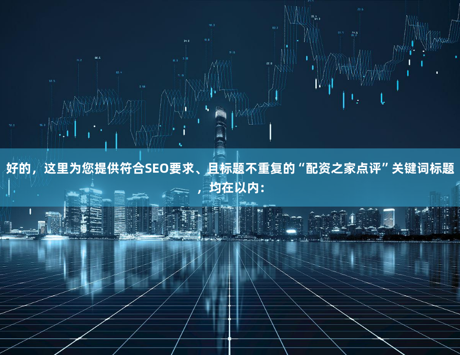 好的，这里为您提供符合SEO要求、且标题不重复的“配资之家点评”关键词标题，均在以内：