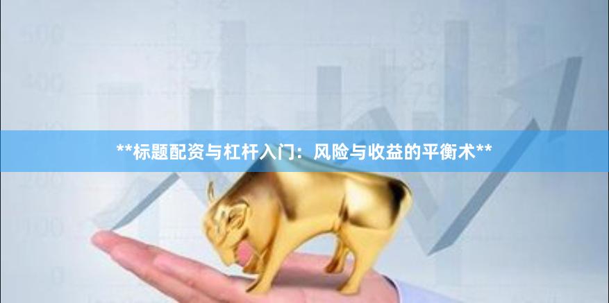 **标题配资与杠杆入门：风险与收益的平衡术**